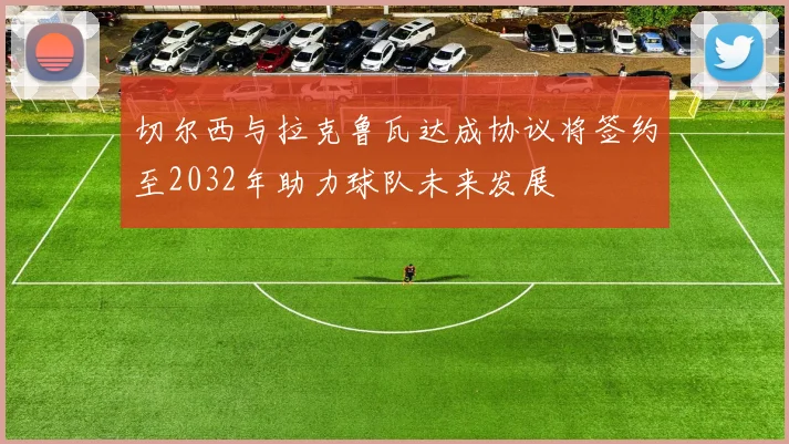 切尔西与拉克鲁瓦达成协议将签约至2032年助力球队未来发展