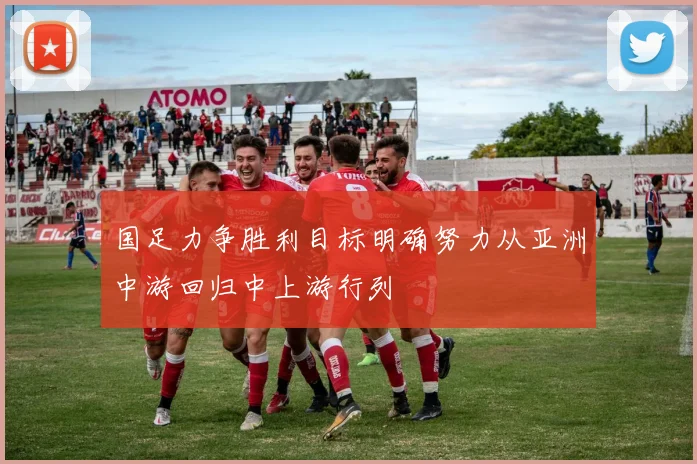 国足力争胜利目标明确努力从亚洲中游回归中上游行列