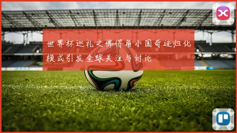 世界杯巡礼之佛得角小国奇迹归化模式引发全球关注与讨论