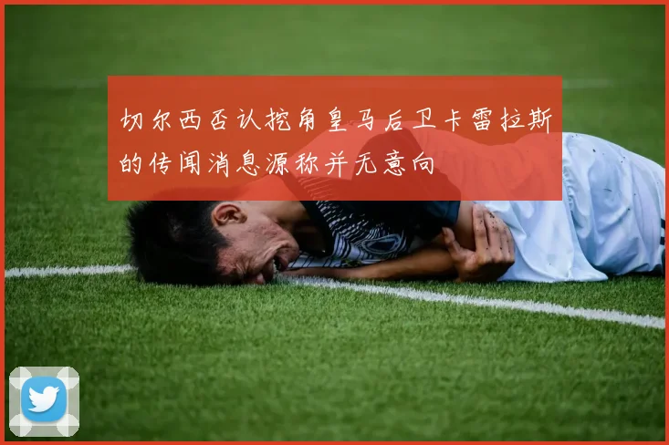 切尔西否认挖角皇马后卫卡雷拉斯的传闻消息源称并无意向