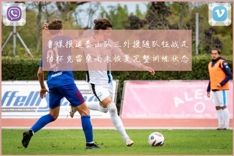 鲁媒报道泰山队三外援随队征战足协杯克雷桑尚未恢复完整训练状态