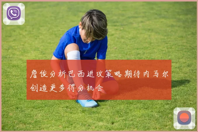 詹俊分析巴西进攻策略期待内马尔创造更多得分机会