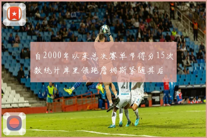 自2000年以来总决赛单节得分15次数统计库里领跑詹姆斯紧随其后