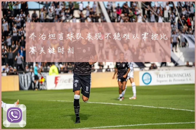 乔治坦言球队表现不稳难以掌控比赛关键时刻