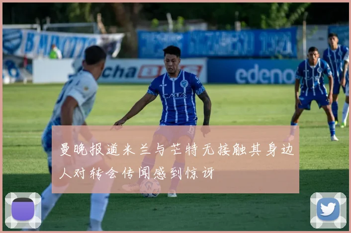 曼晚报道米兰与芒特无接触其身边人对转会传闻感到惊讶