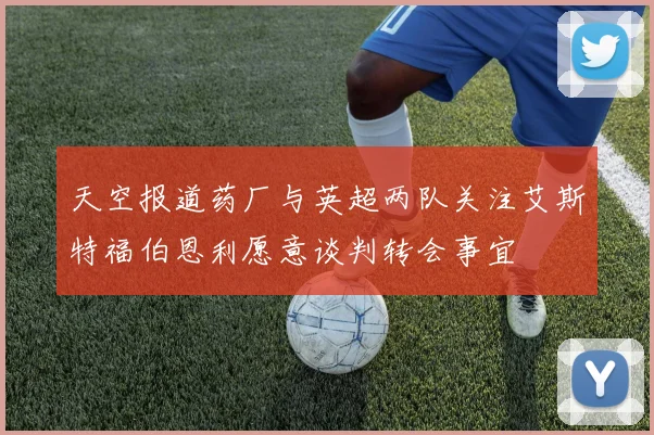 天空报道药厂与英超两队关注艾斯特福伯恩利愿意谈判转会事宜