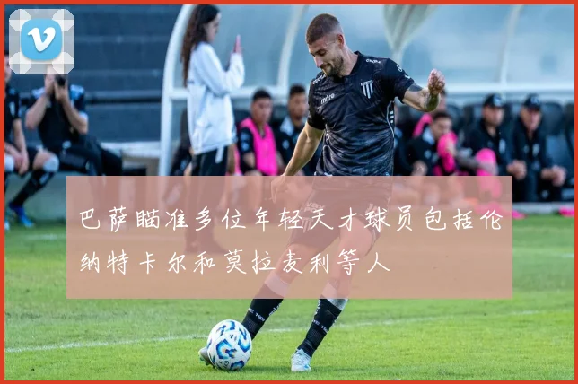 巴萨瞄准多位年轻天才球员包括伦纳特卡尔和莫拉麦利等人
