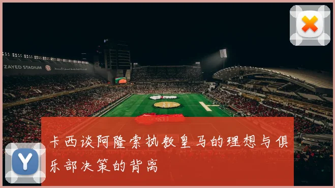 卡西谈阿隆索执教皇马的理想与俱乐部决策的背离