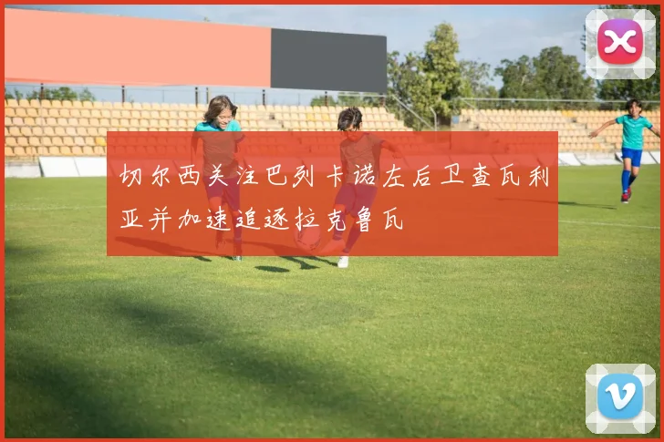 切尔西关注巴列卡诺左后卫查瓦利亚并加速追逐拉克鲁瓦