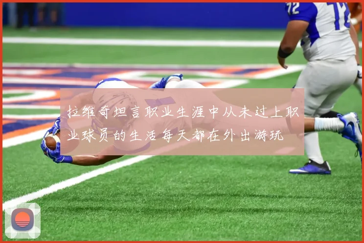 拉维奇坦言职业生涯中从未过上职业球员的生活每天都在外出游玩