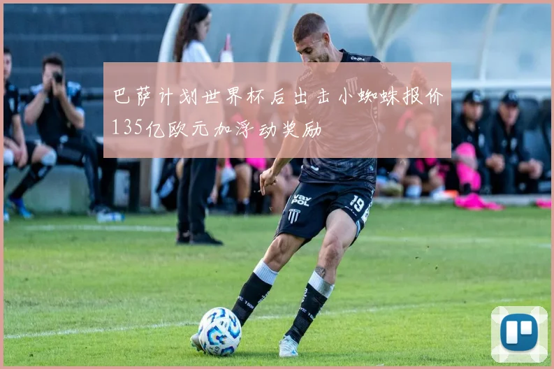 巴萨计划世界杯后出击小蜘蛛报价135亿欧元加浮动奖励