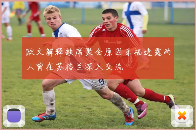 欧文解释缺席聚会原因乐福透露两人曾在苏格兰深入交流