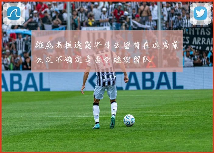 雄鹿老板透露字母去留将在选秀前决定不确定是否会继续留队