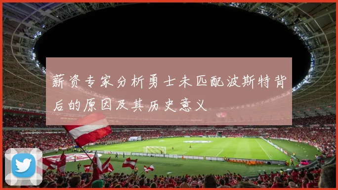 薪资专家分析勇士未匹配波斯特背后的原因及其历史意义