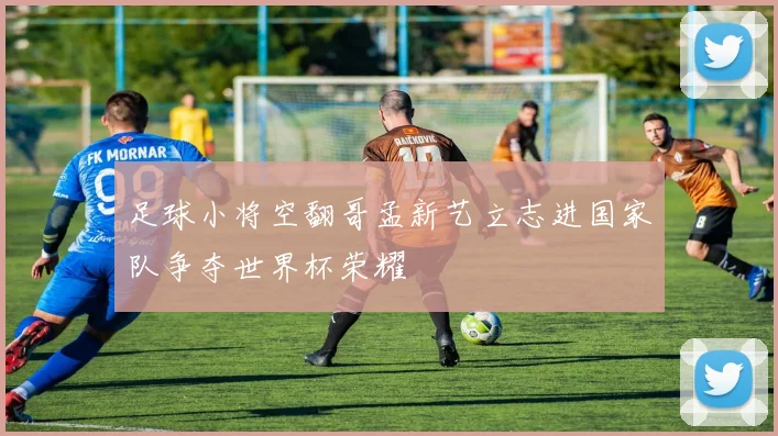 足球小将空翻哥孟新艺立志进国家队争夺世界杯荣耀