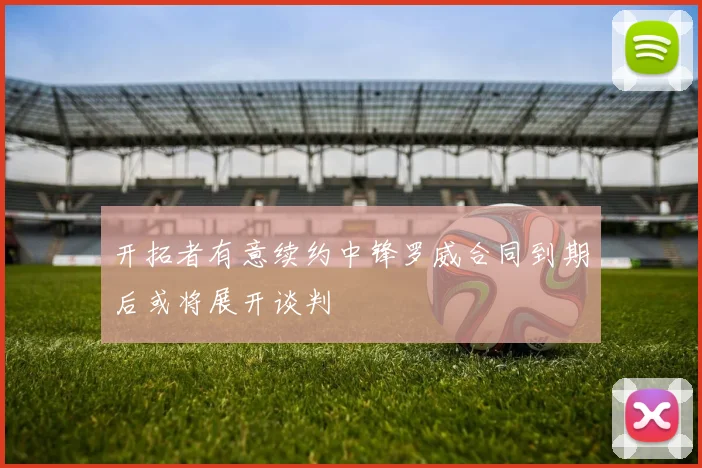 开拓者有意续约中锋罗威合同到期后或将展开谈判