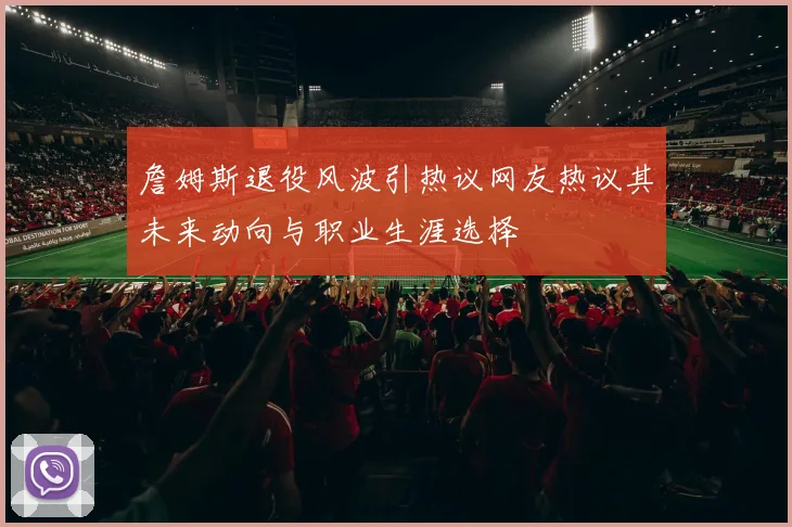 詹姆斯退役风波引热议网友热议其未来动向与职业生涯选择