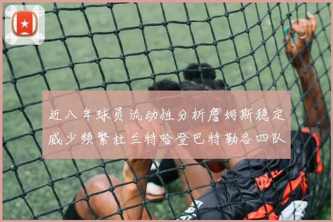 近八年球员流动性分析詹姆斯稳定威少频繁杜兰特哈登巴特勒各四队