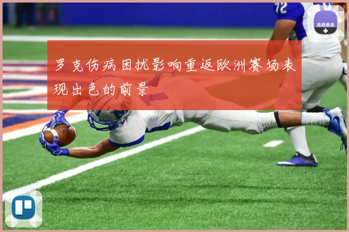 罗克伤病困扰影响重返欧洲赛场表现出色的前景